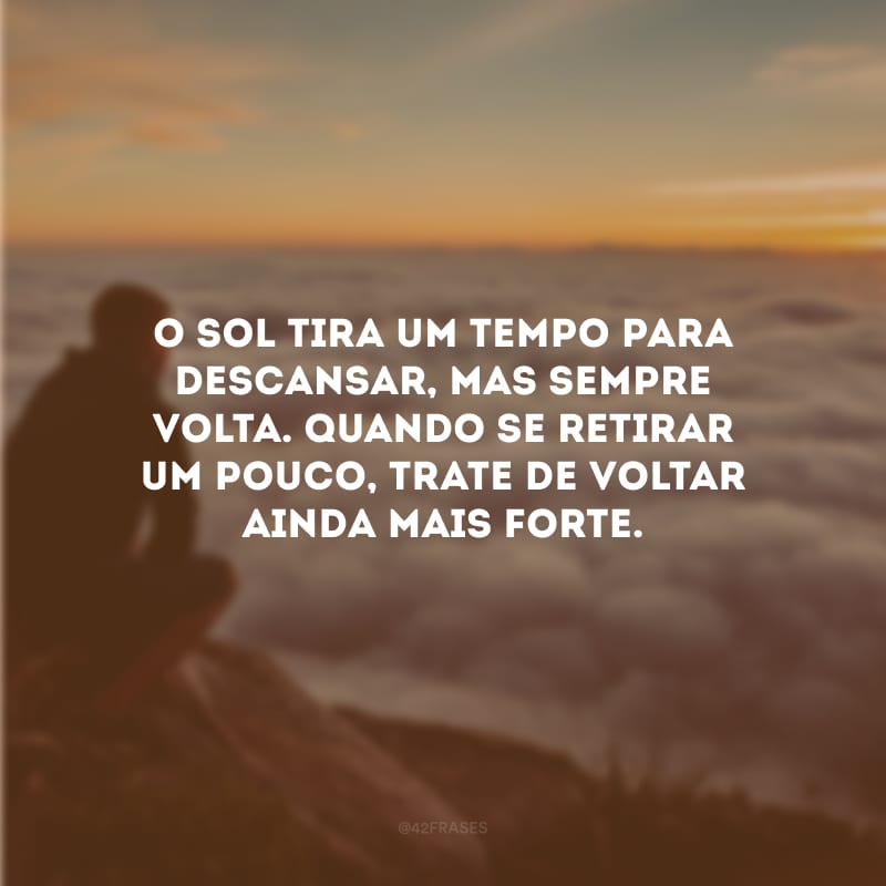 O sol tira um tempo para descansar, mas sempre volta. Quando se retirar um pouco, trate de voltar ainda mais forte.