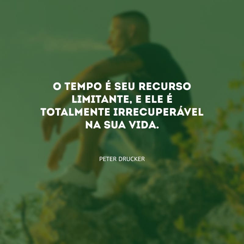 O tempo é seu recurso limitante, e ele é totalmente irrecuperável na sua vida.