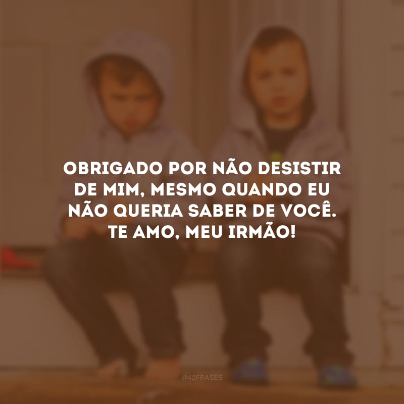 Obrigado por não desistir de mim, mesmo quando eu não queria saber de você. Te amo, meu irmão!