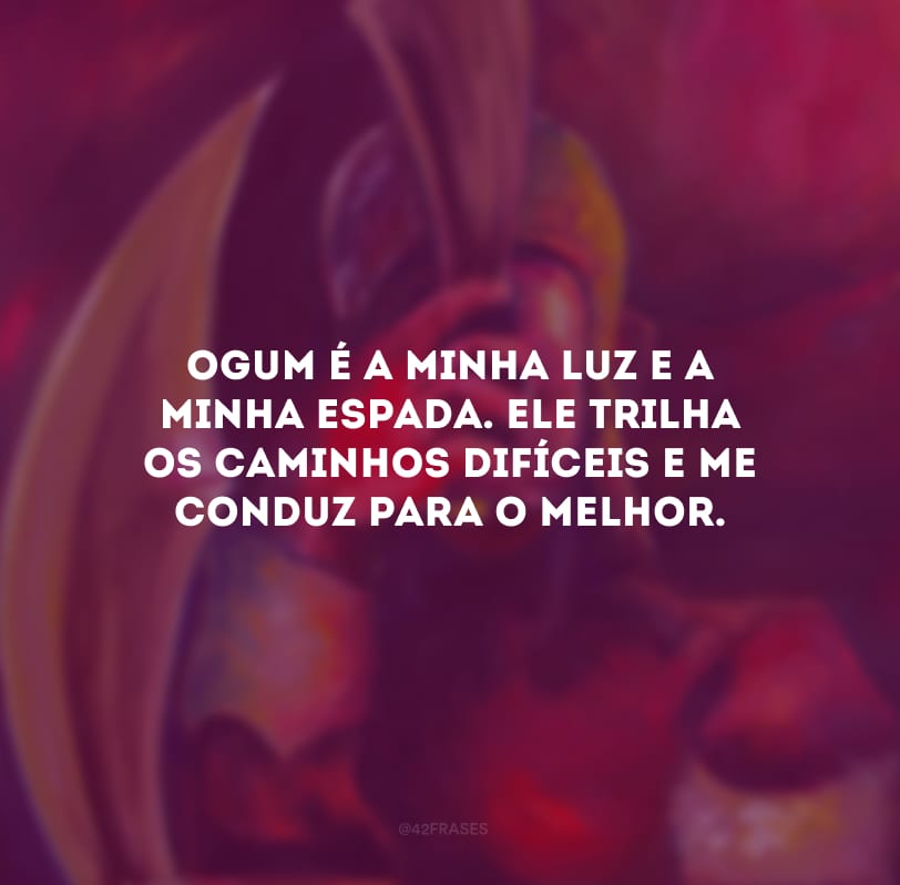 Ogum é a minha luz e a minha espada. Ele trilha os caminhos difíceis e me conduz para o melhor. 