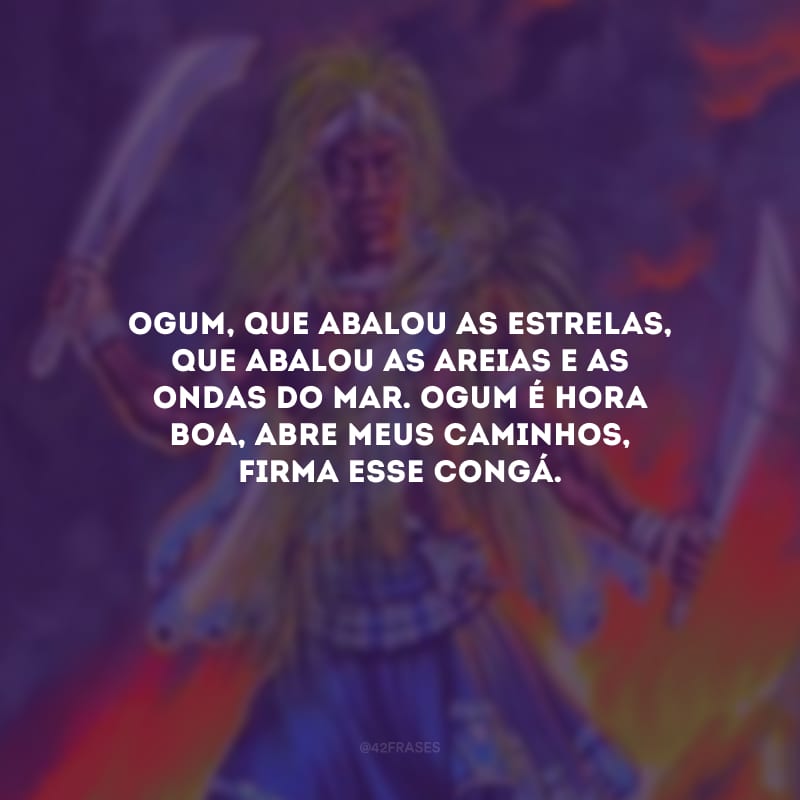 Ogum, que abalou as estrelas, que abalou as areias e as ondas do mar. Ogum é hora boa, abre meus caminhos, firma esse congá. 