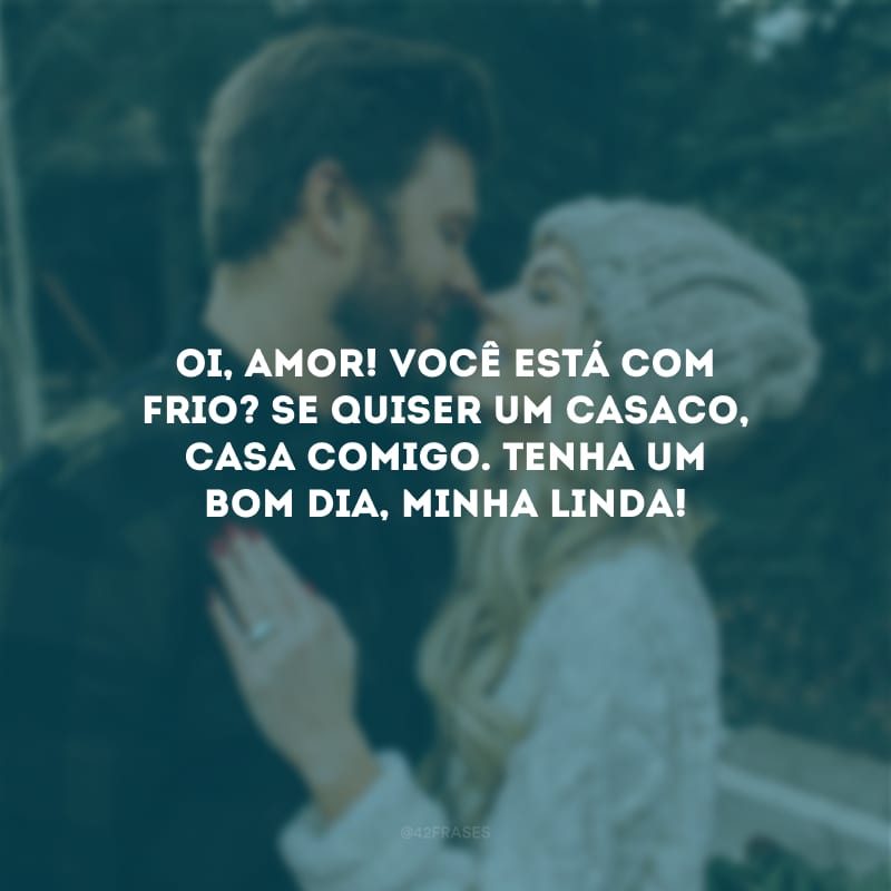 Oi, amor! Você está com frio? Se quiser um casaco, casa comigo. Tenha um bom dia, minha linda!