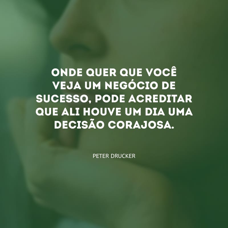 Onde quer que você veja um negócio de sucesso, pode acreditar que ali houve um dia uma decisão corajosa.