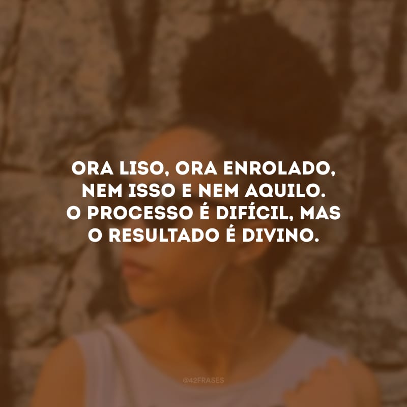 Ora liso, ora enrolado, nem isso e nem aquilo. O processo é difícil, mas o resultado é divino.