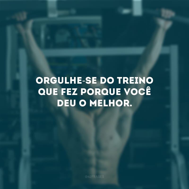 Orgulhe-se do treino que fez porque você deu o melhor.