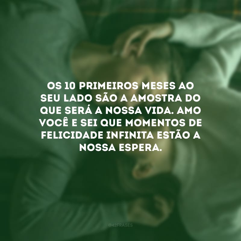 Os 10 primeiros meses ao seu lado são a amostra do que será a nossa vida. Amo você e sei que momentos de felicidade infinita estão a nossa espera.