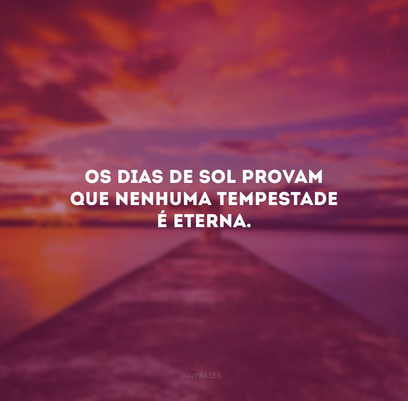 Os dias de sol provam que nenhuma tempestade é eterna. 