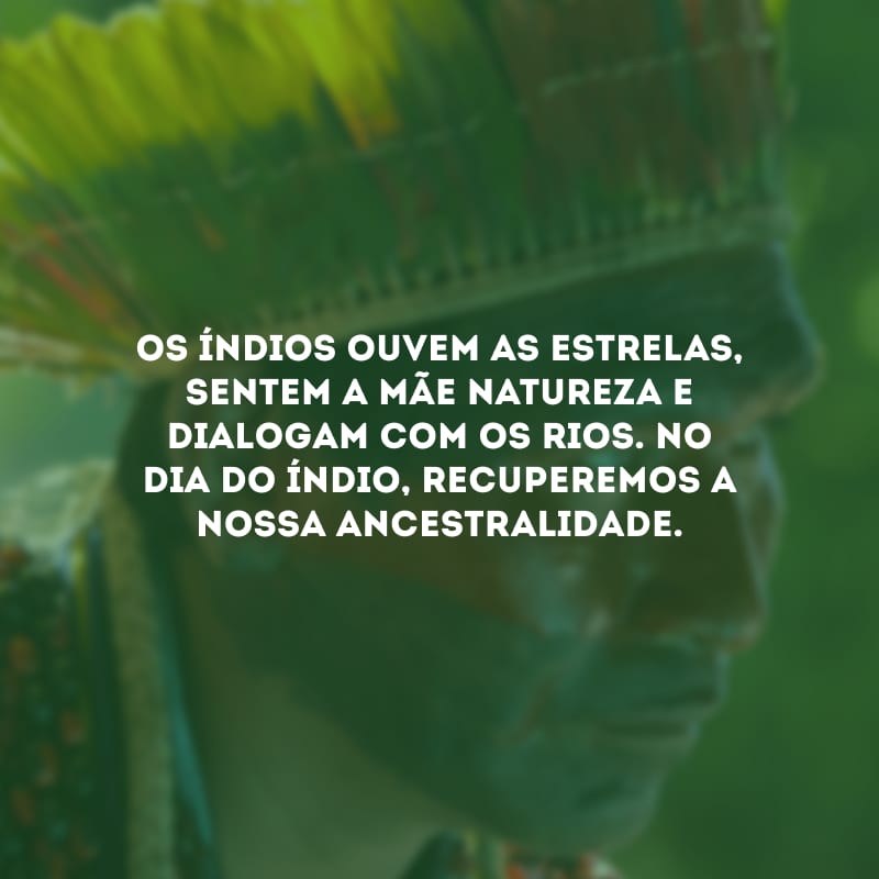 Os índios ouvem as estrelas, sentem a mãe natureza e dialogam com os rios. No Dia do Índio, recuperemos a nossa ancestralidade.