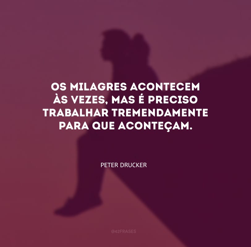 Os milagres acontecem às vezes, mas é preciso trabalhar tremendamente para que aconteçam.