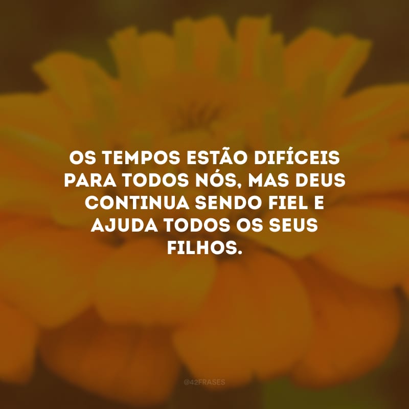 Os tempos estão difíceis para todos nós, mas Deus continua sendo fiel e ajuda todos os seus filhos.