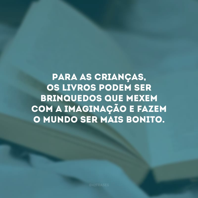 Para as crianças, os livros podem ser brinquedos que mexem com a imaginação e fazem o mundo ser mais bonito.