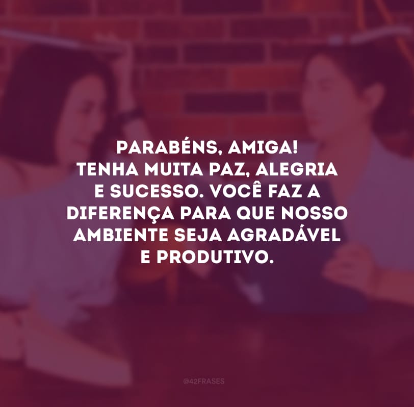 Parabéns, amiga! Tenha muita paz, alegria e sucesso. Você faz a diferença para que nosso ambiente seja agradável e produtivo.