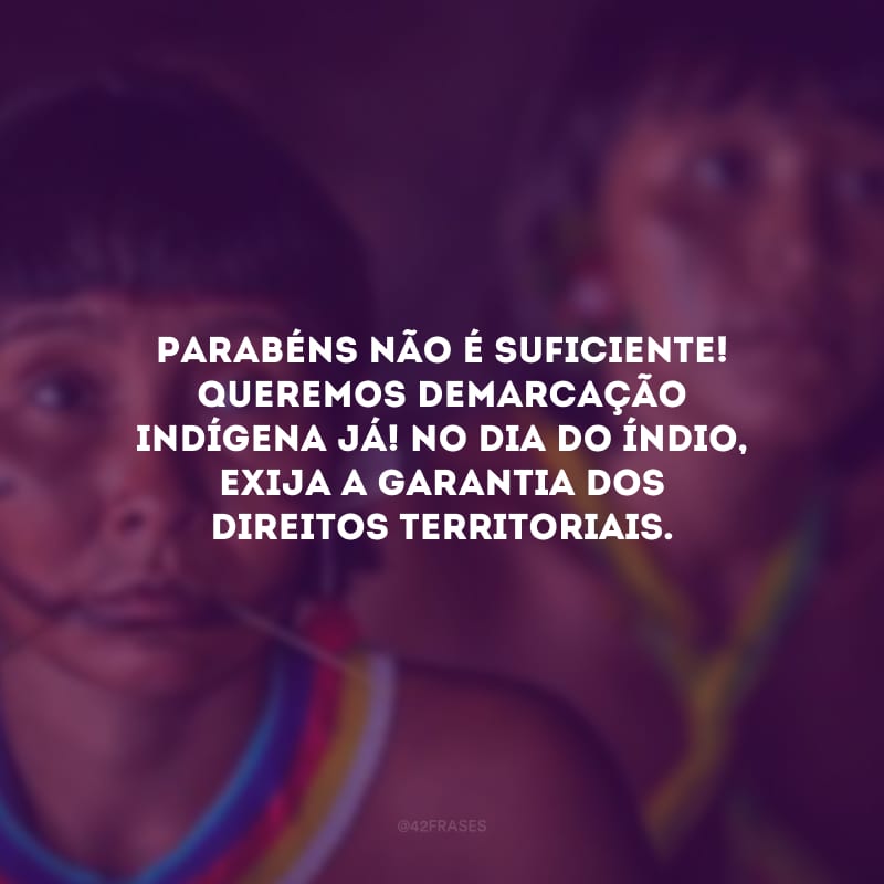 Parabéns não é suficiente! Queremos demarcação indígena já! No Dia do Índio, exija a garantia dos direitos territoriais.