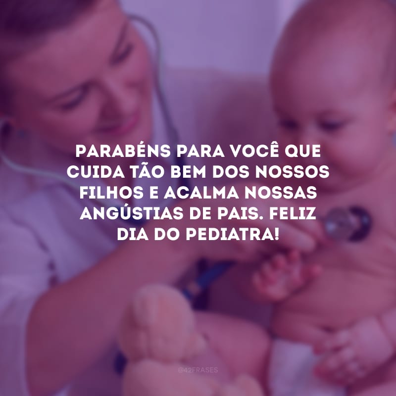 Parabéns para você que cuida tão bem dos nossos filhos e acalma nossas angústias de pais. Feliz Dia do Pediatra!