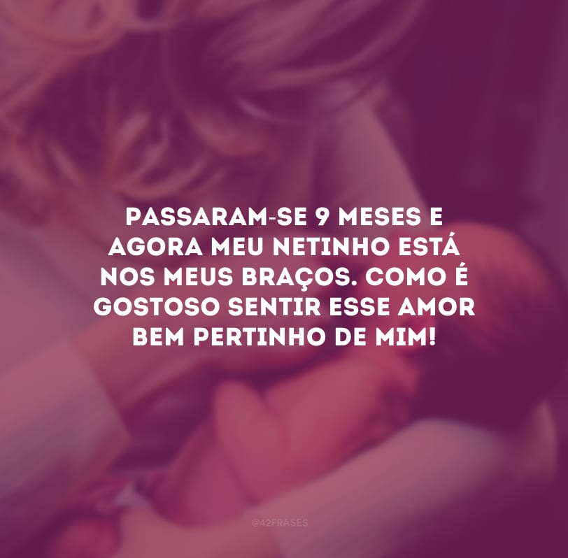 Passaram-se 9 meses e agora meu netinho está nos meus braços. Como é gostoso sentir esse amor bem pertinho de mim!