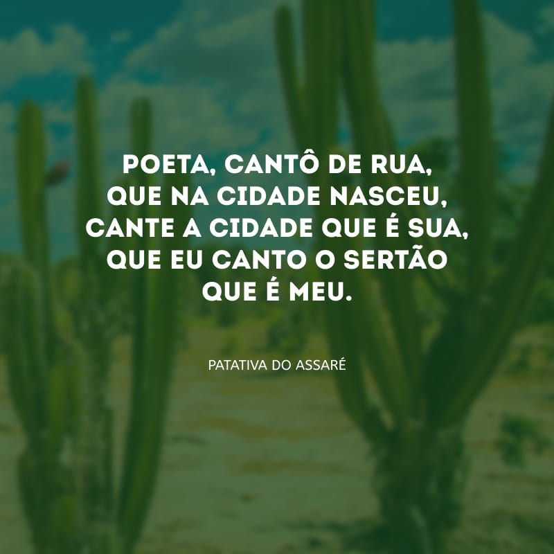 Poeta, cantô de rua, que na cidade nasceu, cante a cidade que é sua, que eu canto o sertão que é meu.