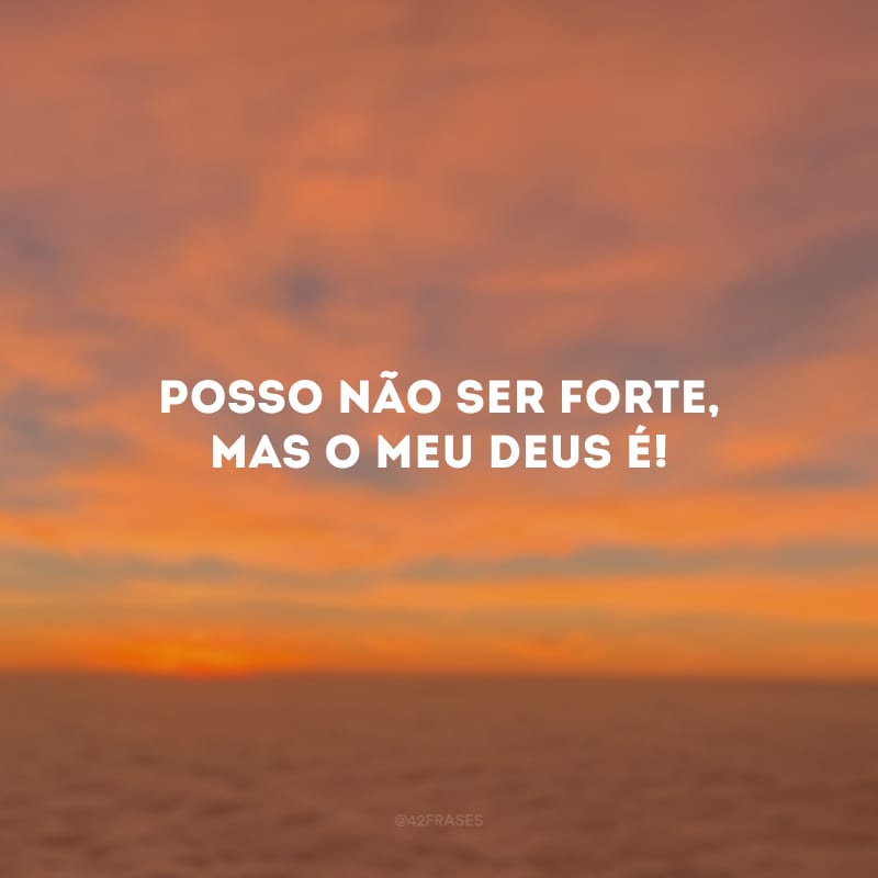 Posso não ser forte, mas o meu Deus é!