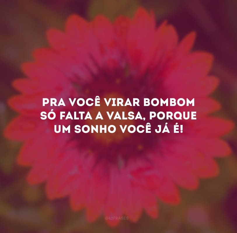 Pra você virar bombom só falta a valsa, porque um sonho você já é!