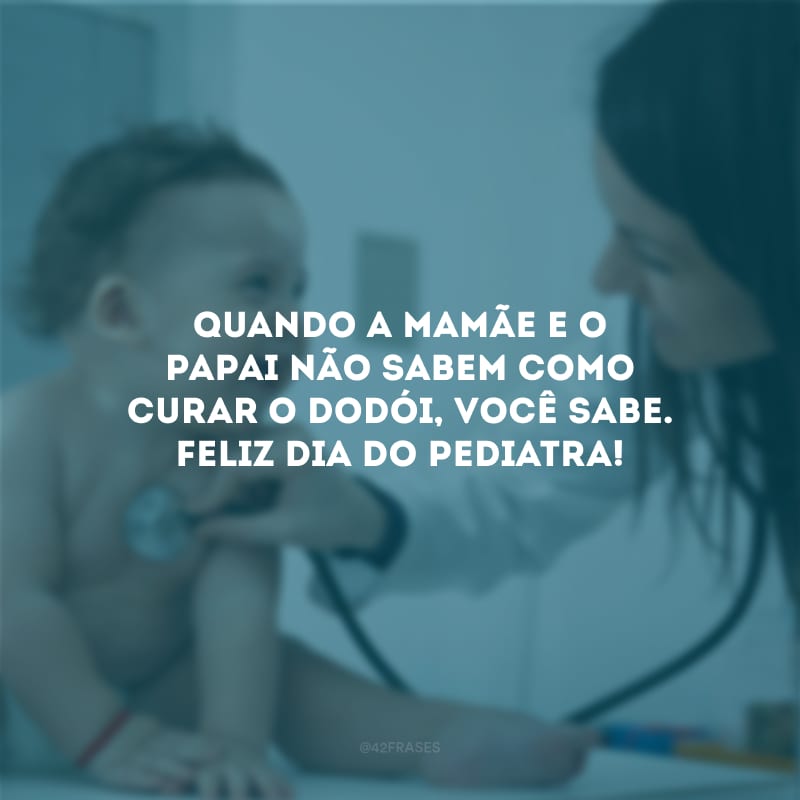 Quando a mamãe e o papai não sabem como curar o dodói, você sabe. Feliz Dia do Pediatra!