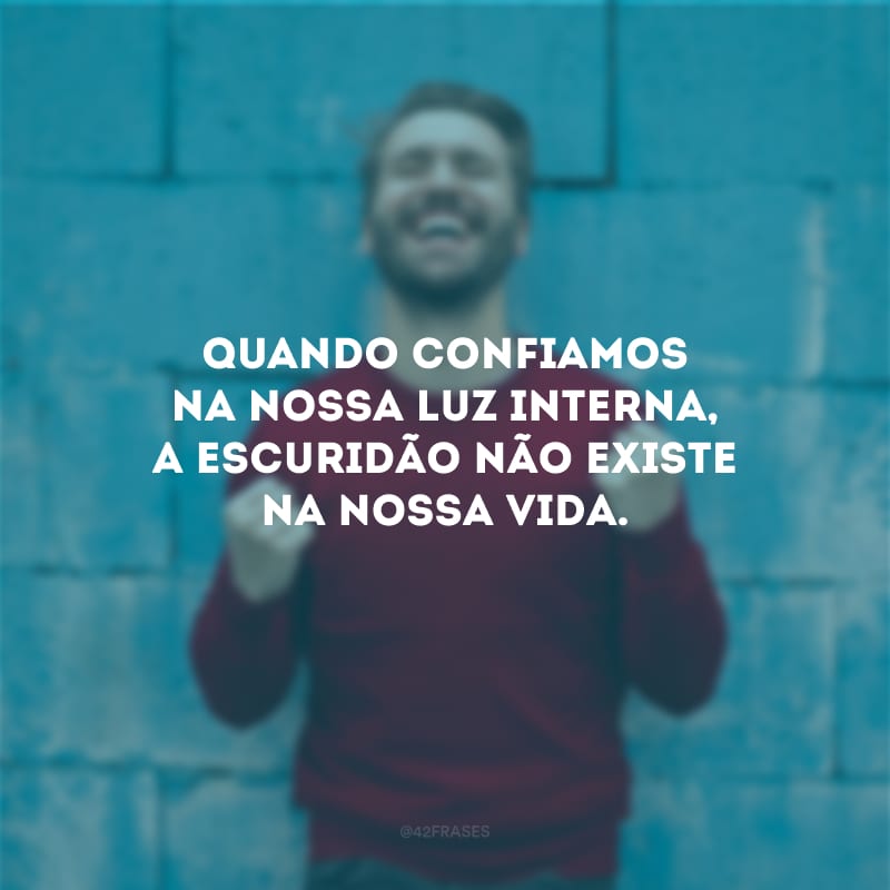 Quando confiamos na nossa luz interna, a escuridão não existe na nossa vida.