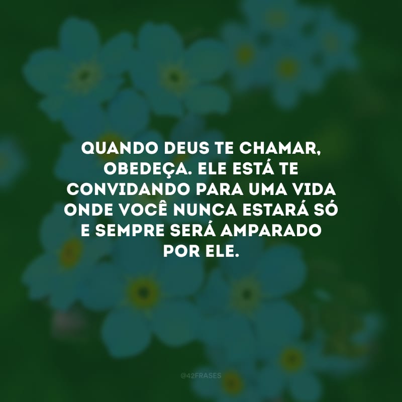 Quando Deus te chamar, obedeça. Ele está te convidando para uma vida onde você nunca estará só e sempre será amparado por Ele.