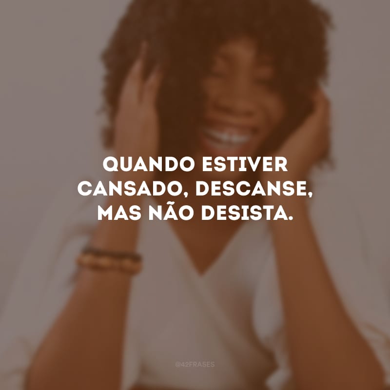 Quando estiver cansado, descanse, mas não desista.