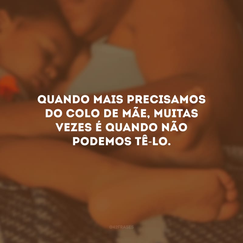 Quando mais precisamos do colo de mãe, muitas vezes é quando não podemos tê-lo. 