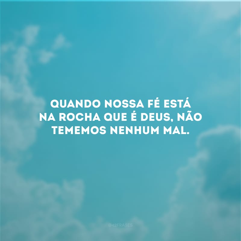 Quando nossa fé está na rocha que é Deus, não tememos nenhum mal.