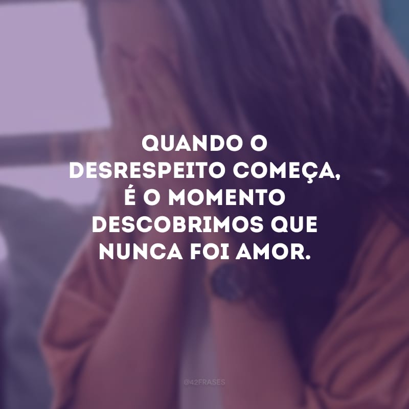 Quando o desrespeito começa, é o momento descobrimos que nunca foi amor.