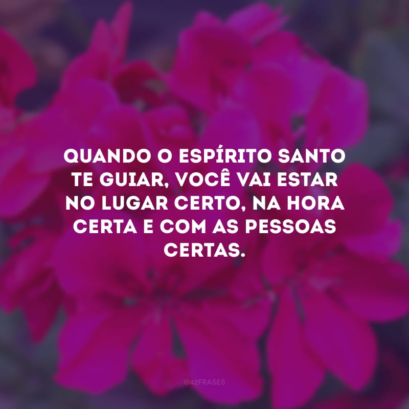 Quando o Espírito Santo te guiar, você vai estar no lugar certo, na hora certa e com as pessoas certas. 