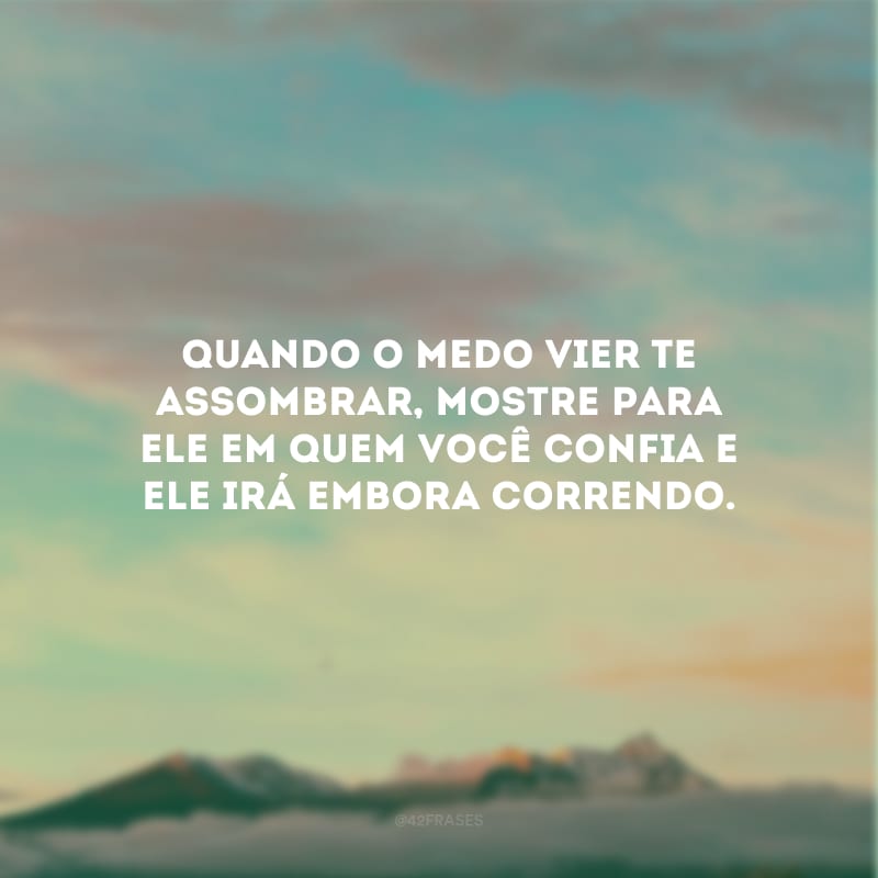 Quando o medo vier te assombrar, mostre para ele em quem você confia e ele irá embora correndo.