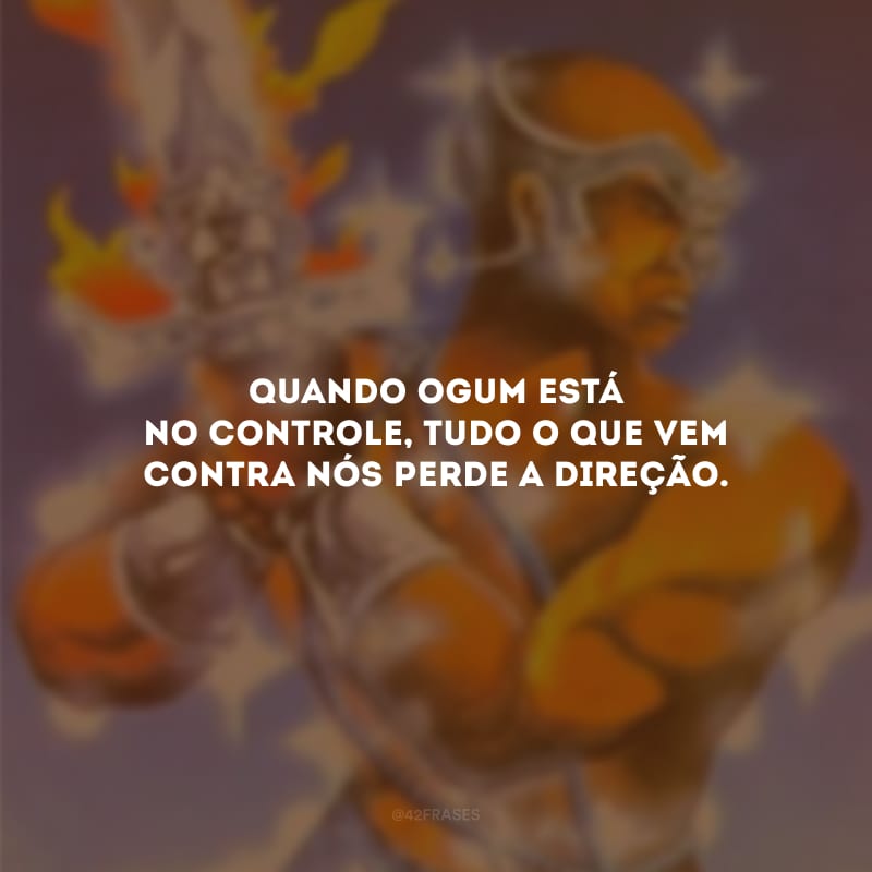 Quando Ogum está no controle, tudo o que vem contra nós perde a direção. 