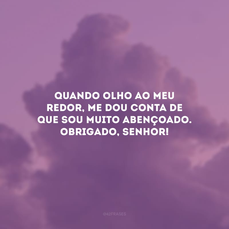 Quando olho ao meu redor, me dou conta de que sou muito abençoado. Obrigado, Senhor!