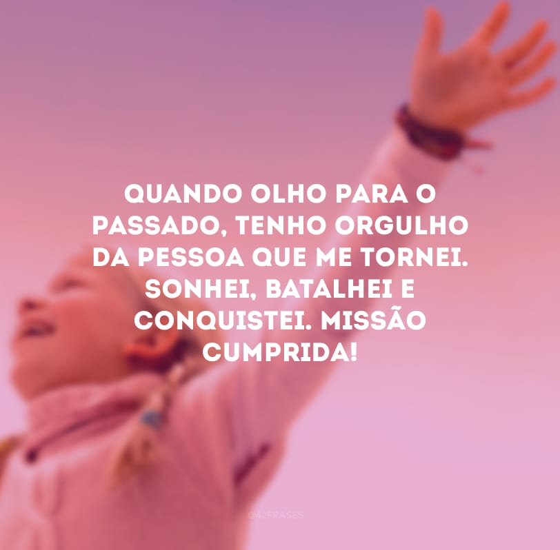 Quando olho para o passado, tenho orgulho da pessoa que me tornei. Sonhei, batalhei e conquistei. Missão cumprida!