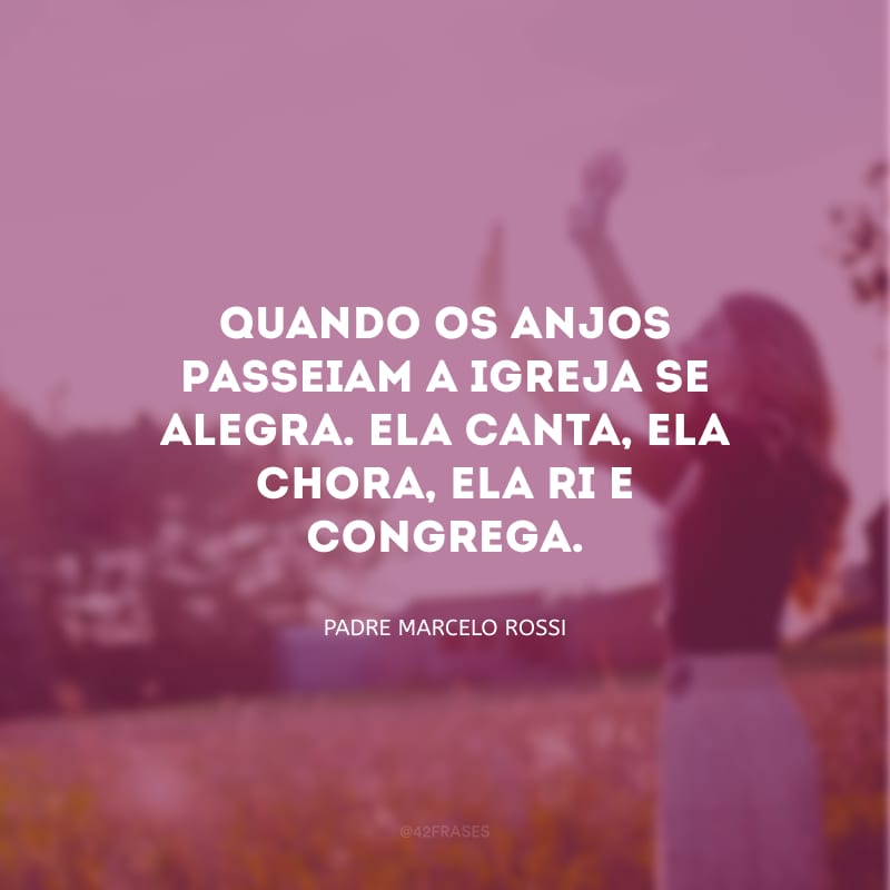 Quando os anjos passeiam a igreja se alegra. Ela canta, ela chora, ela ri e congrega.