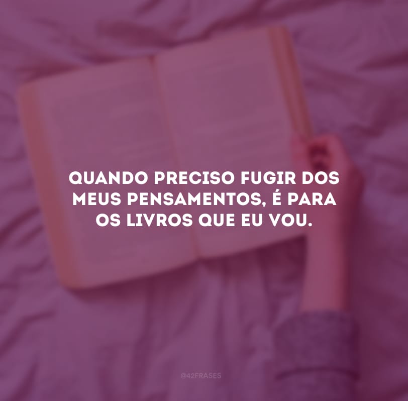 Quando preciso fugir dos meus pensamentos, é para os livros que eu vou.