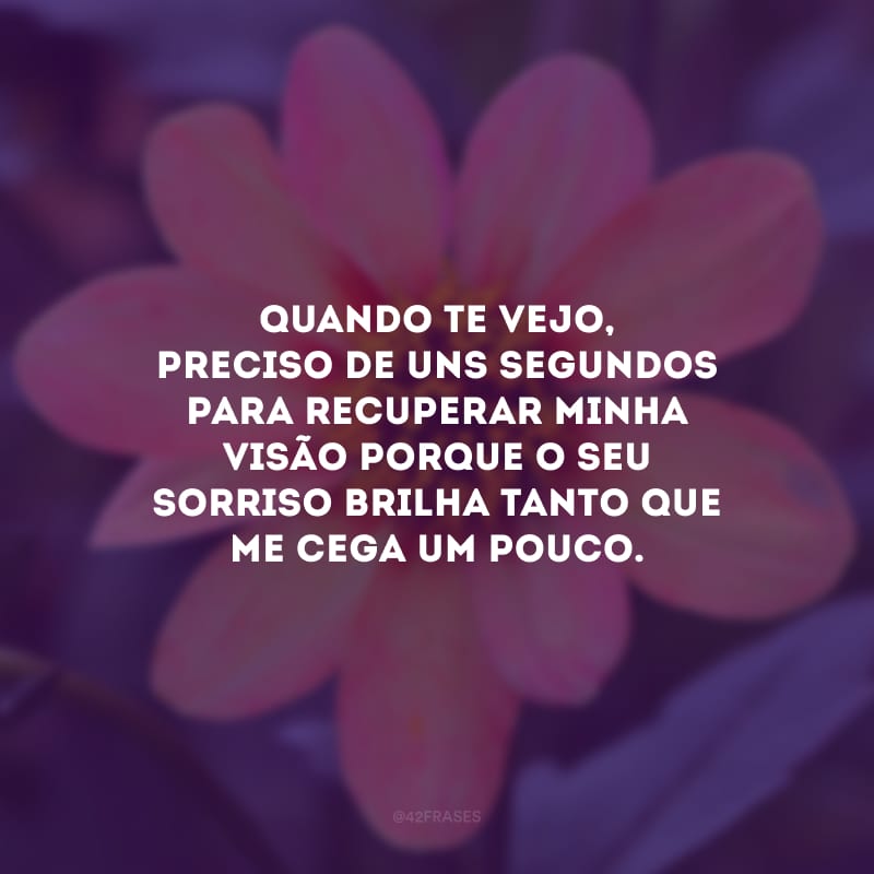 Quando te vejo, preciso de uns segundos para recuperar minha visão porque o seu sorriso brilha tanto que me cega um pouco.