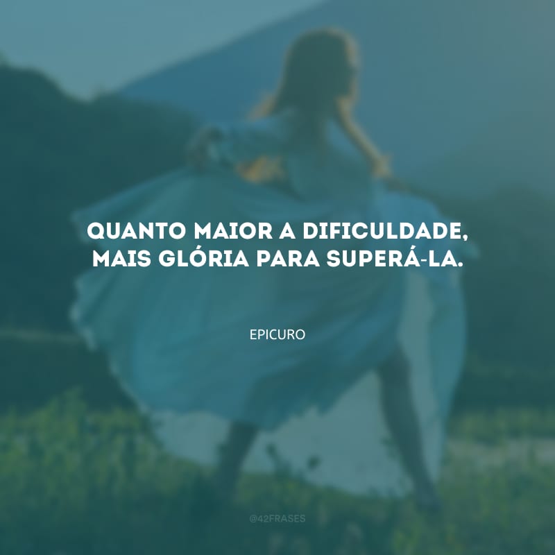 Quanto maior a dificuldade, mais glória para superá-la.