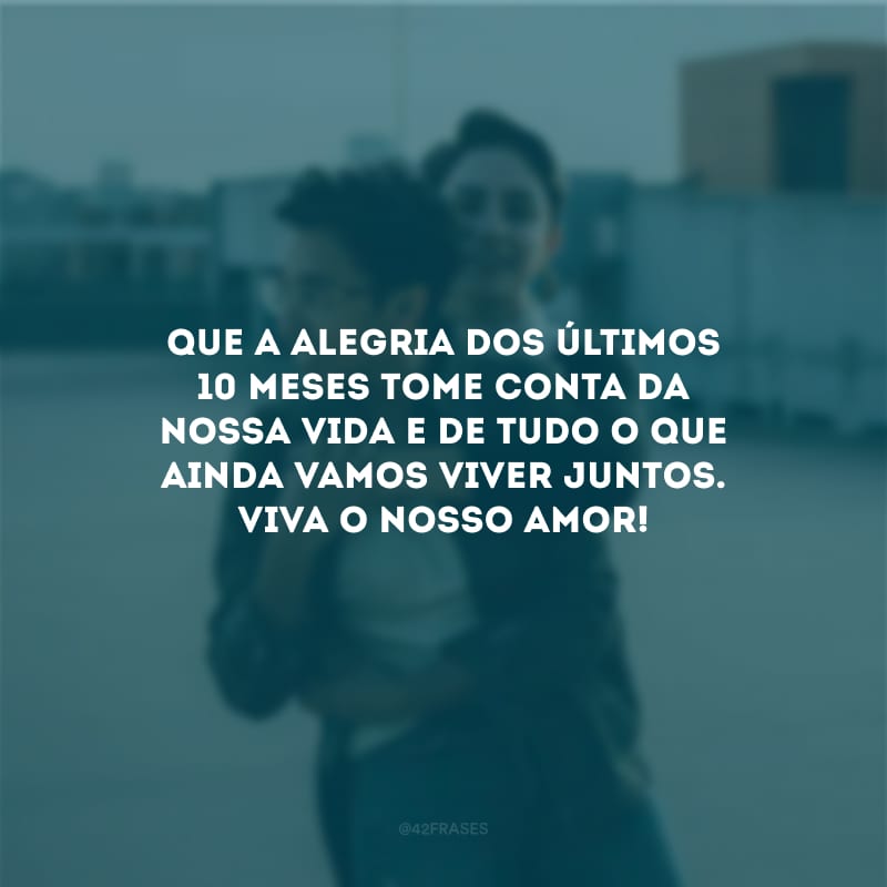 Que a alegria dos últimos 10 meses tome conta da nossa vida e de tudo o que ainda vamos viver juntos. Viva o nosso amor!