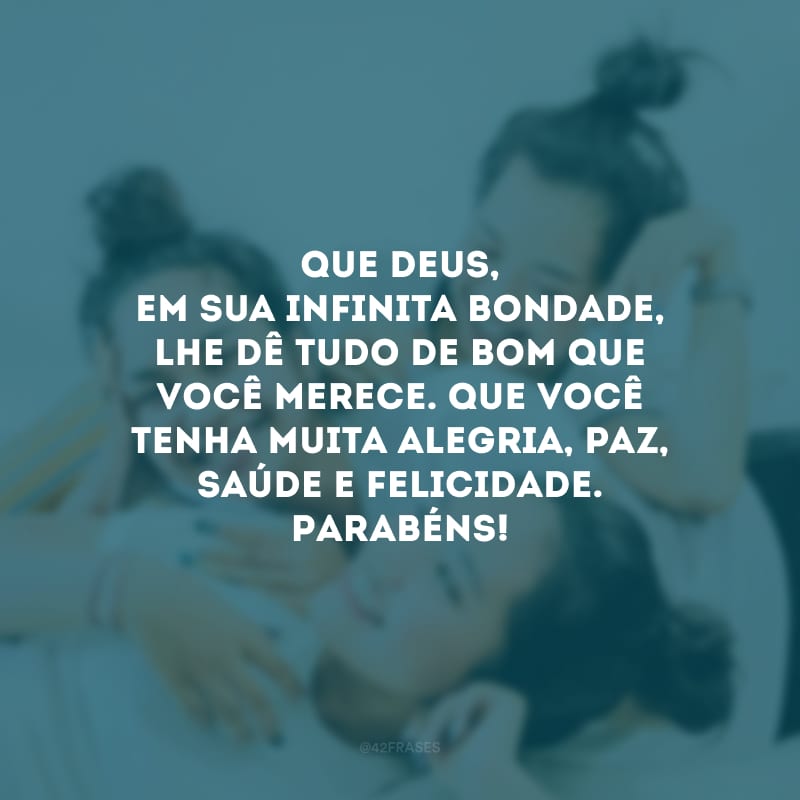 Que Deus, em Sua infinita bondade, lhe dê tudo de bom que você merece. Que você tenha muita alegria, paz, saúde e felicidade. Parabéns! 