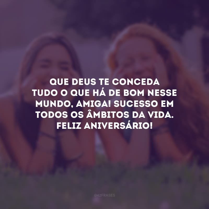 Que Deus te conceda tudo o que há de bom nesse mundo, amiga! Sucesso em todos os âmbitos da vida. Feliz aniversário!