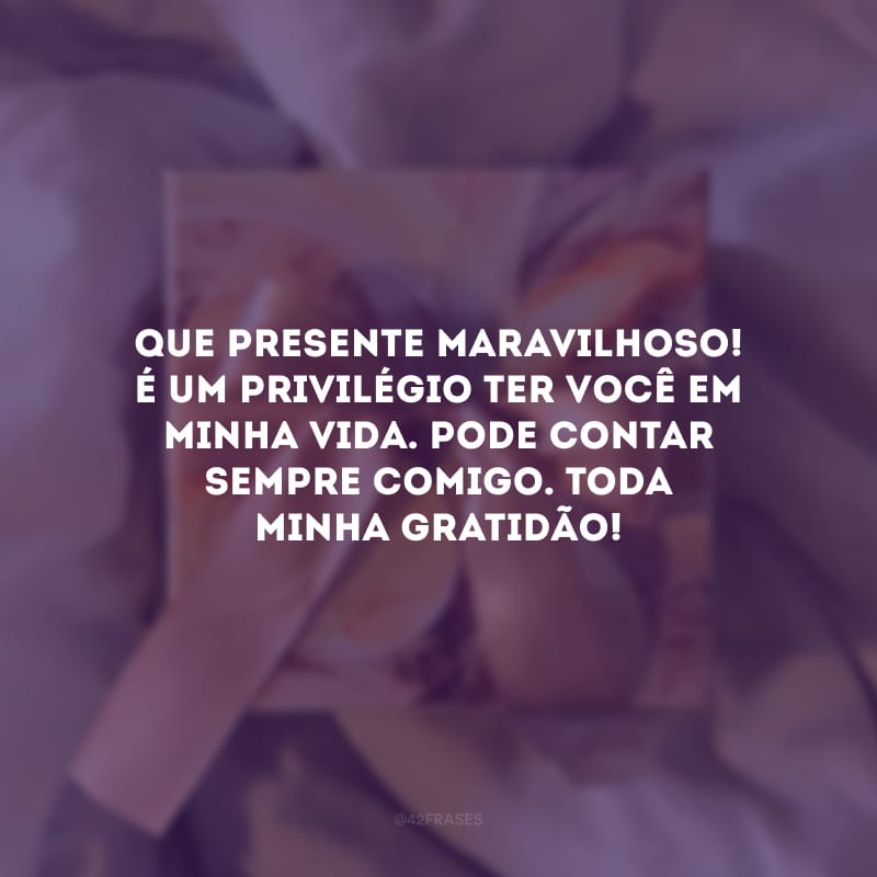 Que presente maravilhoso! É um privilégio ter você em minha vida. Pode contar sempre comigo. Toda minha gratidão!