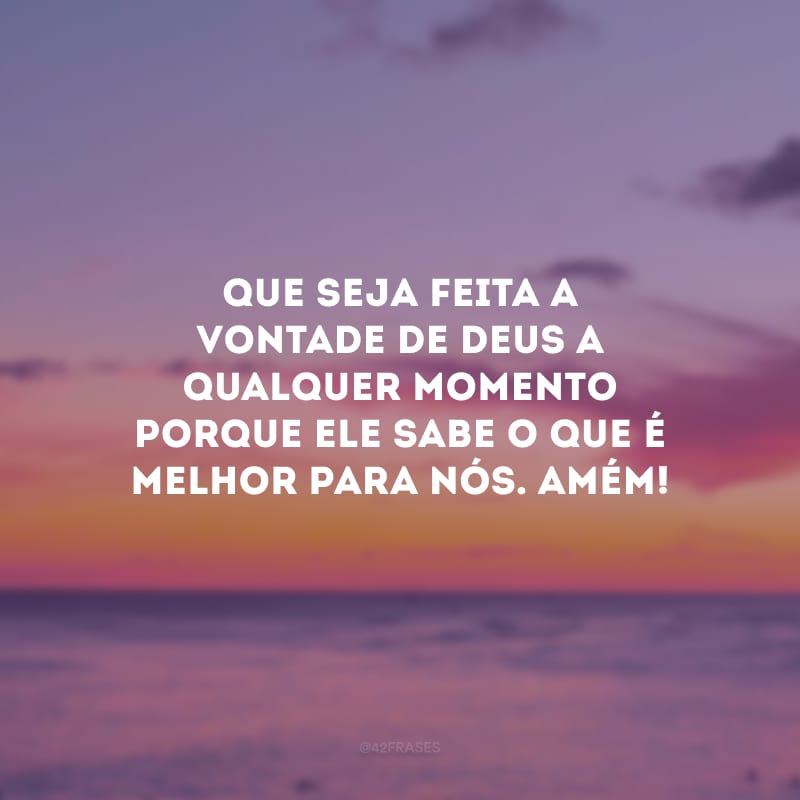 Que seja feita a vontade de Deus a qualquer momento porque Ele sabe o que é melhor para nós. Amém!