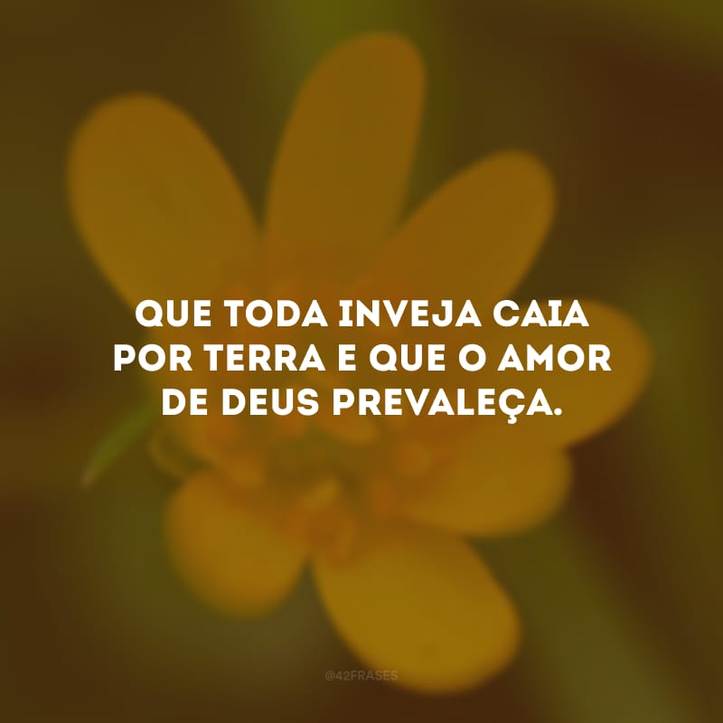 Que toda inveja caia por terra e que o amor de Deus prevaleça.