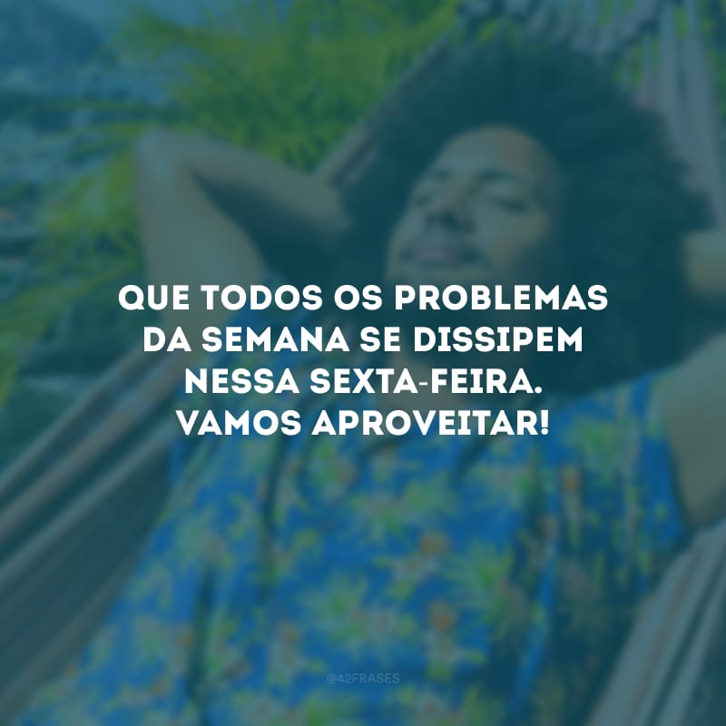 Que todos os problemas da semana se dissipem nessa sexta-feira. Vamos aproveitar!