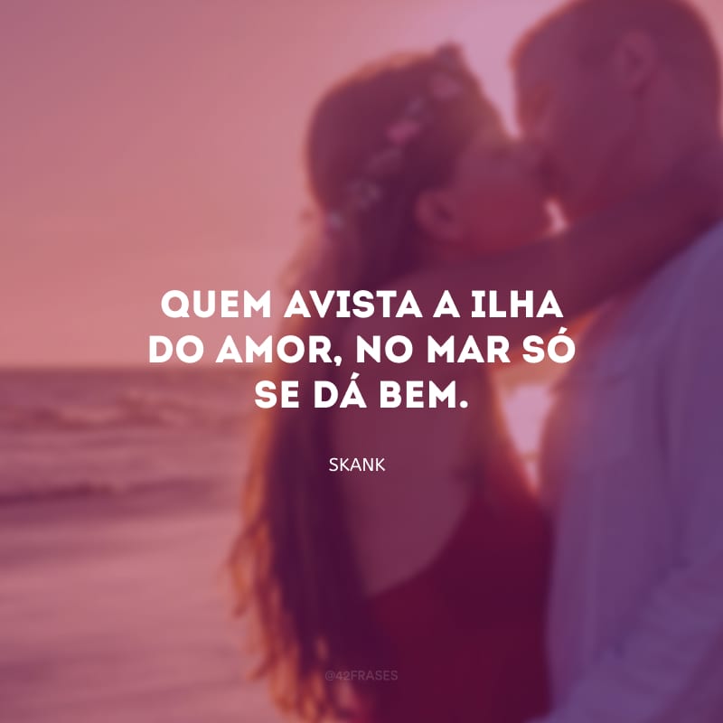 Quem avista a ilha do amor, no mar só se dá bem.