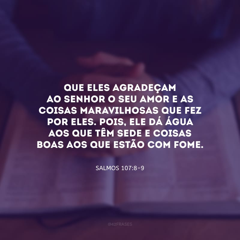 Que eles agradeçam ao Senhor o seu amor e as coisas maravilhosas que fez por eles. Pois, ele dá água aos que têm sede e coisas boas aos que estão com fome.