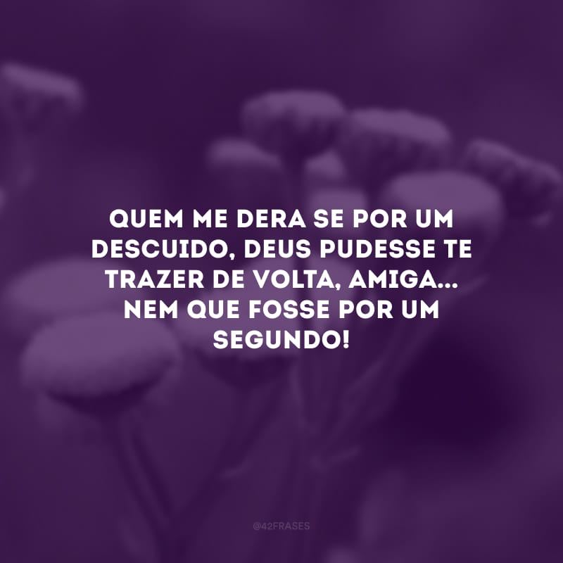 Quem me dera se por um descuido, Deus pudesse te trazer de volta, amiga... Nem que fosse por um segundo!