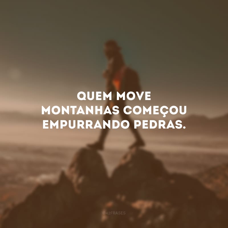 Quem move montanhas começou empurrando pedras.