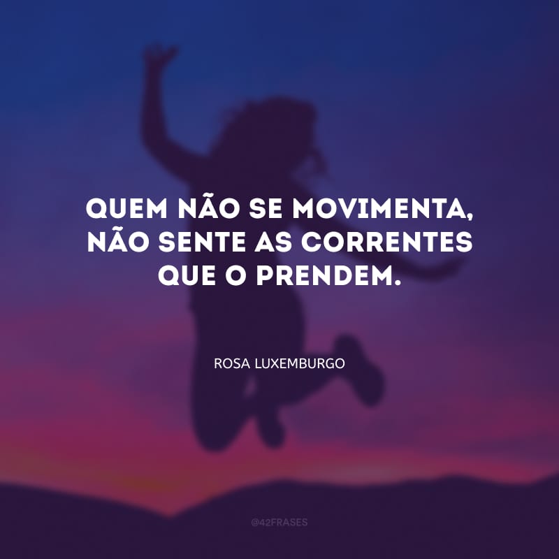 Quem não se movimenta, não sente as correntes que o prendem.